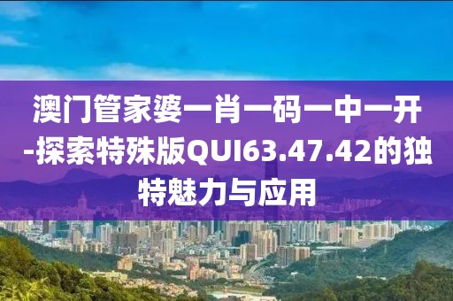 澳门管家婆一肖一码一中一开-探索特殊版QUI63.47.42的独特魅力与应用