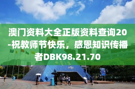 澳门资料大全正版资料查询20-祝教师节快乐，感恩知识传播者DBK98.21.70