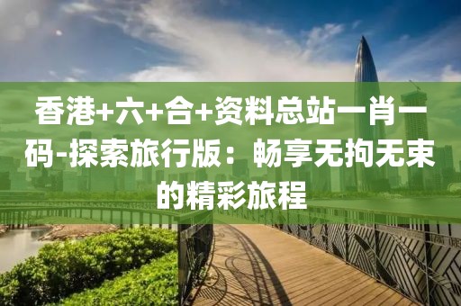 香港+六+合+资料总站一肖一码-探索旅行版：畅享无拘无束的精彩旅程