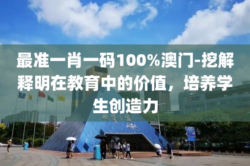 最准一肖一码100%澳门-挖解释明在教育中的价值，培养学生创造力