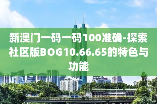 新澳门一码一码100准确-探索社区版BOG10.66.65的特色与功能