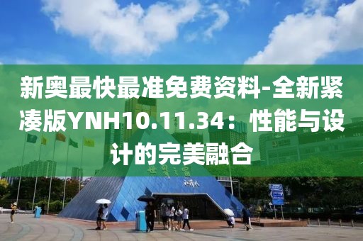 新奥最快最准免费资料-全新紧凑版YNH10.11.34：性能与设计的完美融合