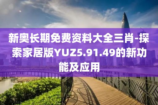 新奥长期免费资料大全三肖-探索家居版YUZ5.91.49的新功能及应用