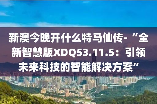 新澳今晚开什么特马仙传-“全新智慧版XDQ53.11.5：引领未来科技的智能解决方案”