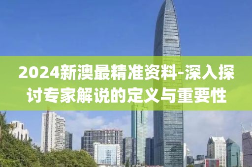 2024新澳最精准资料-深入探讨专家解说的定义与重要性