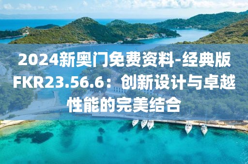 2024新奥门免费资料-经典版FKR23.56.6：创新设计与卓越性能的完美结合