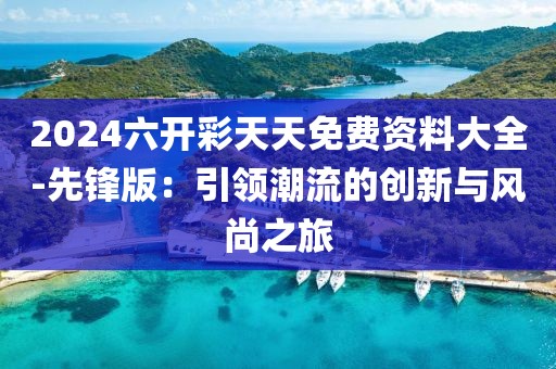 2024六开彩天天免费资料大全-先锋版：引领潮流的创新与风尚之旅
