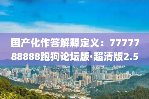 国产化作答解释定义：7777788888跑狗论坛版·超清版2.5