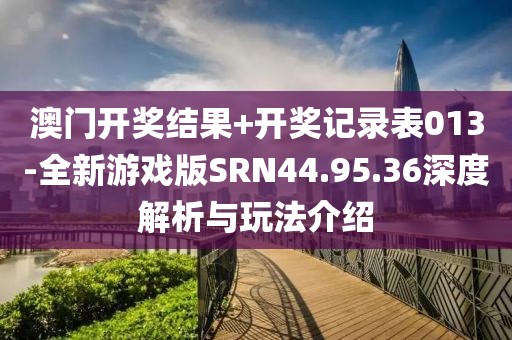 澳门开奖结果+开奖记录表013-全新游戏版SRN44.95.36深度解析与玩法介绍