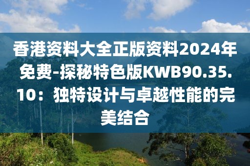 香港资料大全正版资料2024年免费-探秘特色版KWB90.35.10：独特设计与卓越性能的完美结合