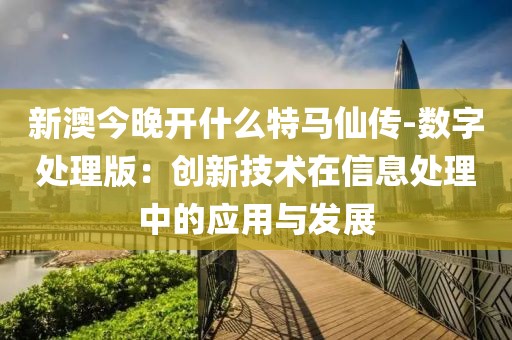 新澳今晚开什么特马仙传-数字处理版：创新技术在信息处理中的应用与发展