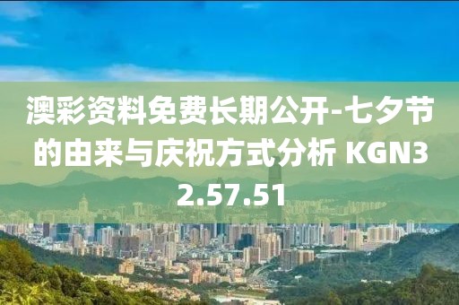 澳彩资料免费长期公开-七夕节的由来与庆祝方式分析 KGN32.57.51