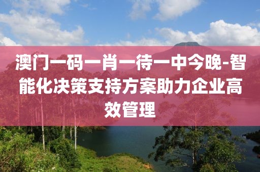 澳门一码一肖一待一中今晚-智能化决策支持方案助力企业高效管理