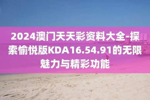 2024澳门天天彩资料大全-探索愉悦版KDA16.54.91的无限魅力与精彩功能