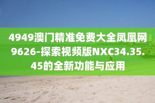 4949澳门精准免费大全凤凰网9626-探索视频版NXC34.35.45的全新功能与应用