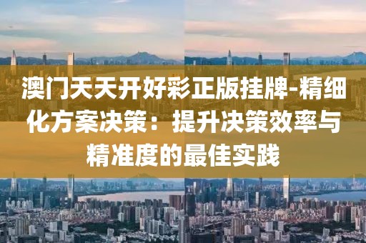 澳门天天开好彩正版挂牌-精细化方案决策：提升决策效率与精准度的最佳实践
