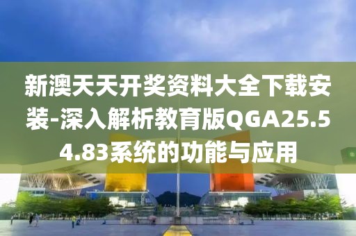 新澳天天开奖资料大全下载安装-深入解析教育版QGA25.54.83系统的功能与应用