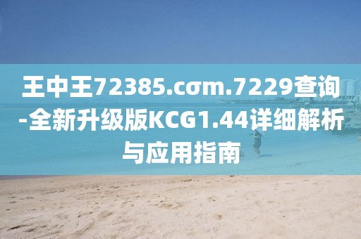 王中王72385.cσm.7229查询-全新升级版KCG1.44详细解析与应用指南
