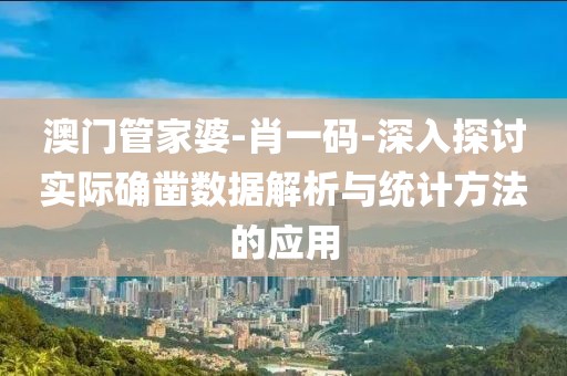 澳门管家婆-肖一码-深入探讨实际确凿数据解析与统计方法的应用