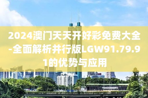 2024澳门天天开好彩免费大全-全面解析并行版LGW91.79.91的优势与应用