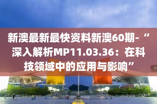 新澳最新最快资料新澳60期-“深入解析MP11.03.36：在科技领域中的应用与影响”