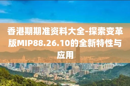 香港期期准资料大全-探索变革版MIP88.26.10的全新特性与应用