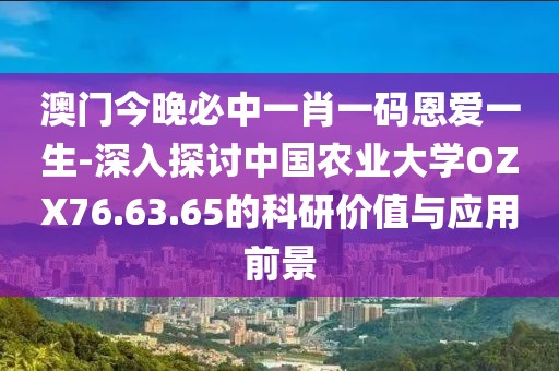澳门今晚必中一肖一码恩爱一生-深入探讨中国农业大学OZX76.63.65的科研价值与应用前景