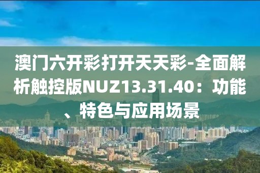 澳门六开彩打开天天彩-全面解析触控版NUZ13.31.40：功能、特色与应用场景