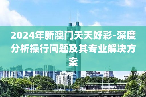 2024年新澳门夭夭好彩-深度分析操行问题及其专业解决方案