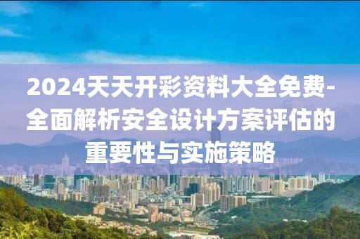 2024天天开彩资料大全免费-全面解析安全设计方案评估的重要性与实施策略