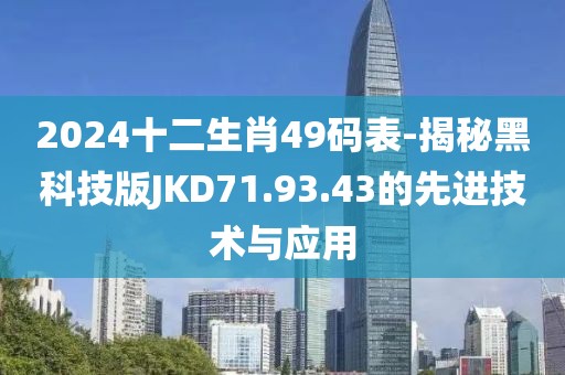 2024十二生肖49码表-揭秘黑科技版JKD71.93.43的先进技术与应用