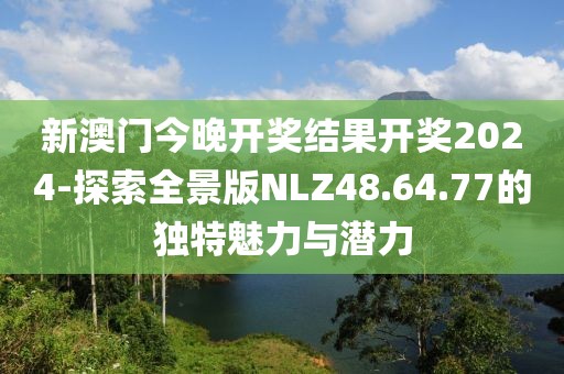 新澳门今晚开奖结果开奖2024-探索全景版NLZ48.64.77的独特魅力与潜力