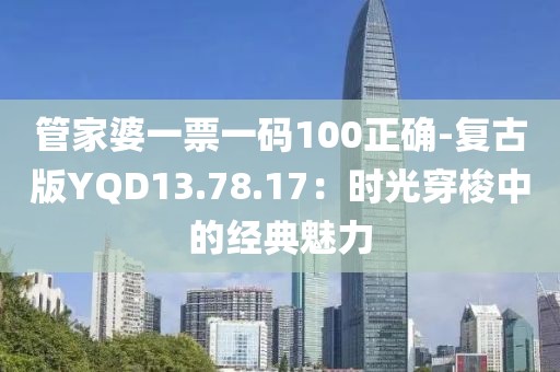 管家婆一票一码100正确-复古版YQD13.78.17：时光穿梭中的经典魅力