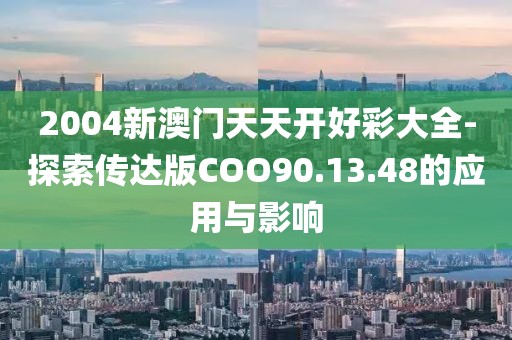2004新澳门天天开好彩大全-探索传达版COO90.13.48的应用与影响