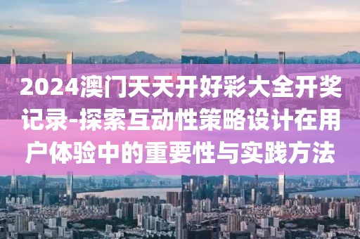 2024澳门天天开好彩大全开奖记录-探索互动性策略设计在用户体验中的重要性与实践方法