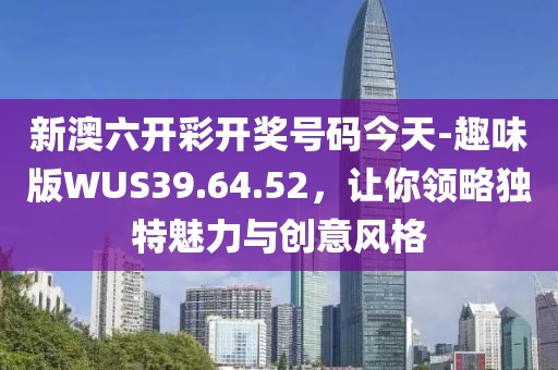 新澳六开彩开奖号码今天-趣味版WUS39.64.52，让你领略独特魅力与创意风格