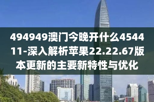494949澳门今晚开什么454411-深入解析苹果22.22.67版本更新的主要新特性与优化