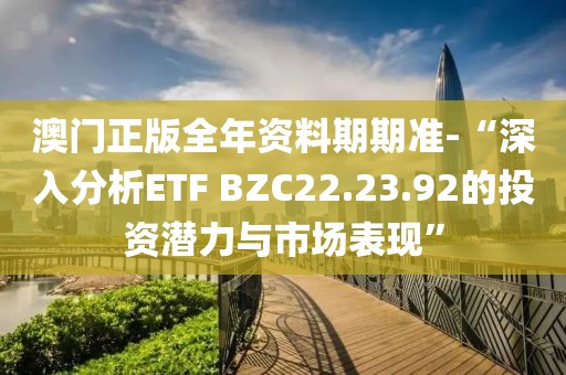 澳门正版全年资料期期准-“深入分析ETF BZC22.23.92的投资潜力与市场表现”