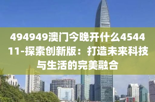 494949澳门今晚开什么454411-探索创新版：打造未来科技与生活的完美融合