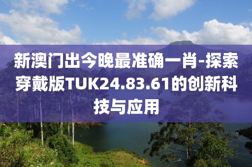 新澳门出今晚最准确一肖-探索穿戴版TUK24.83.61的创新科技与应用