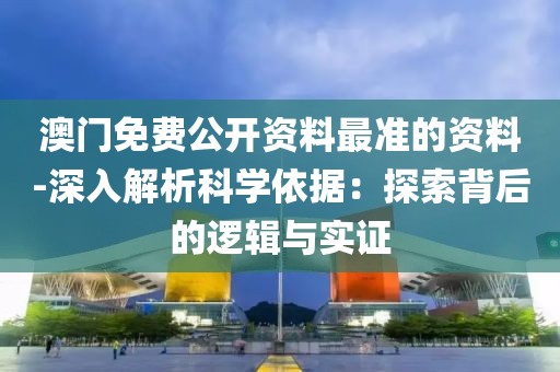 澳门免费公开资料最准的资料-深入解析科学依据：探索背后的逻辑与实证