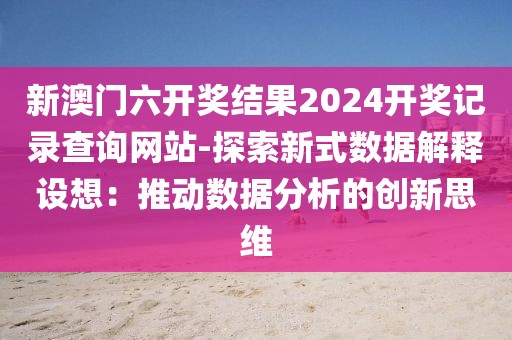 新澳门六开奖结果2024开奖记录查询网站-探索新式数据解释设想：推动数据分析的创新思维