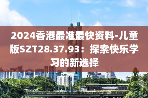 2024香港最准最快资料-儿童版SZT28.37.93：探索快乐学习的新选择