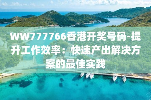 WW777766香港开奖号码-提升工作效率：快速产出解决方案的最佳实践