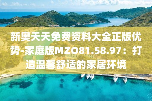 新奥天天免费资料大全正版优势-家庭版MZO81.58.97：打造温馨舒适的家居环境