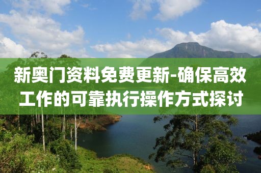 新奥门资料免费更新-确保高效工作的可靠执行操作方式探讨