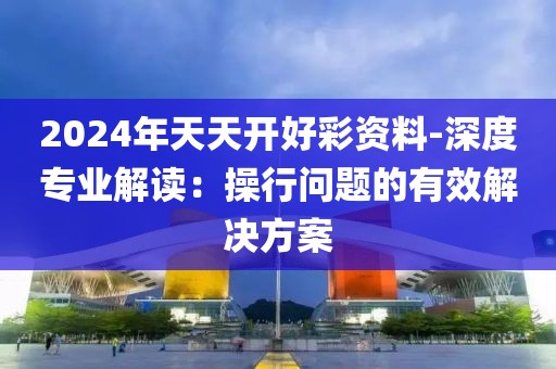 2024年天天开好彩资料-深度专业解读：操行问题的有效解决方案