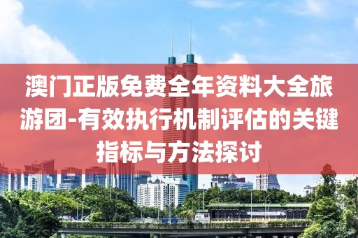 澳门正版免费全年资料大全旅游团-有效执行机制评估的关键指标与方法探讨