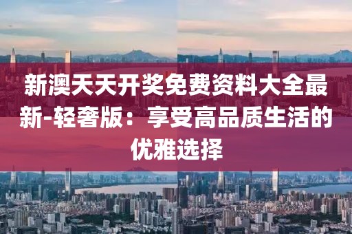 新澳天天开奖免费资料大全最新-轻奢版：享受高品质生活的优雅选择