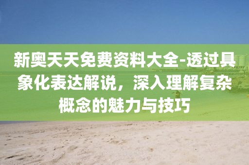 新奥天天免费资料大全-透过具象化表达解说，深入理解复杂概念的魅力与技巧